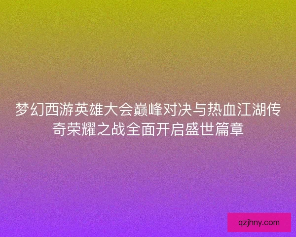 梦幻西游英雄大会巅峰对决与热血江湖传奇荣耀之战全面开启盛世篇章