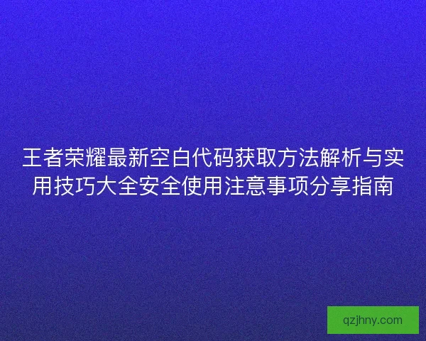 王者荣耀最新空白代码获取方法解析与实用技巧大全安全使用注意事项分享指南 王者荣耀最新空白代码获取方法解析与实用技巧大全安全使用注意事项分享指南