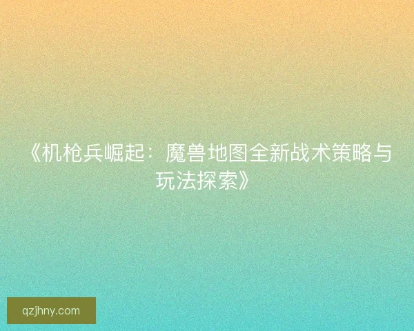 《机枪兵崛起:魔兽地图全新战术策略与玩法探索》 《机枪兵崛起:魔兽地图全新战术策略与玩法探索》