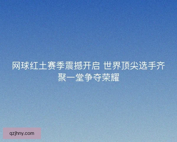 网球红土赛季震撼开启 世界顶尖选手齐聚一堂争夺荣耀