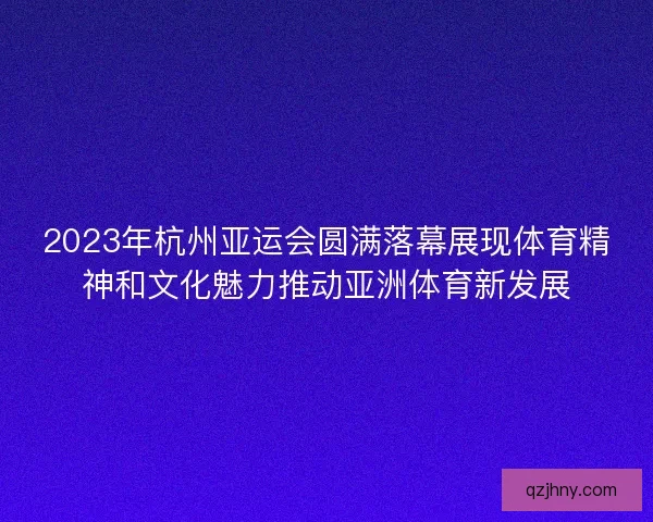 2023年杭州亚运会圆满落幕展现体育精神和文化魅力推动亚洲体育新发展 2023年杭州亚运会圆满落幕展现体育精神和文化魅力推动亚洲体育新发展