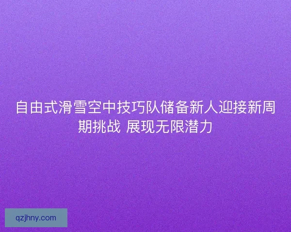 自由式滑雪空中技巧队储备新人迎接新周期挑战 展现无限潜力 自由式滑雪空中技巧队储备新人迎接新周期挑战 展现无限潜力