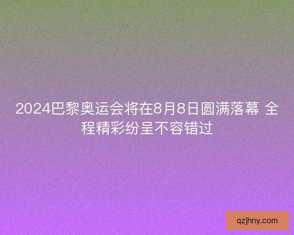 2024巴黎奥运会将在8月8日圆满落幕 全程精彩纷呈不容错过 2024巴黎奥运会将在8月8日圆满落幕 全程精彩纷呈不容错过