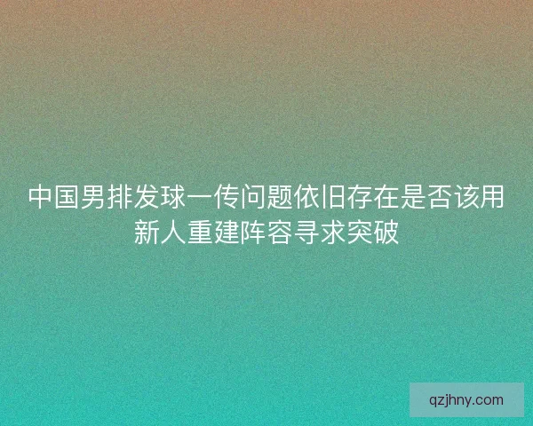 中国男排发球一传问题依旧存在是否该用新人重建阵容寻求突破 中国男排发球一传问题依旧存在是否该用新人重建阵容寻求突破