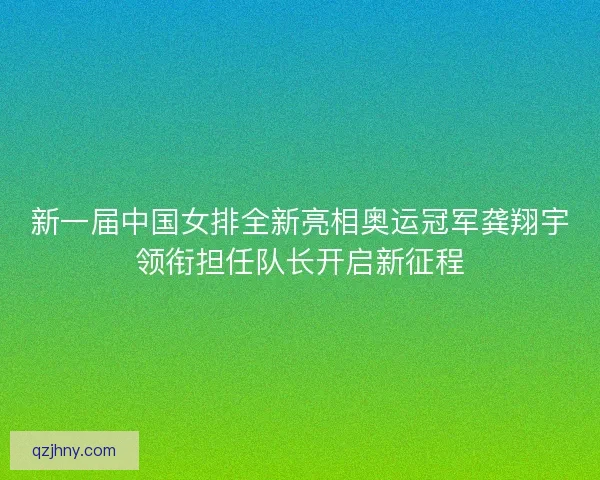 新一届中国女排全新亮相奥运冠军龚翔宇领衔担任队长开启新征程