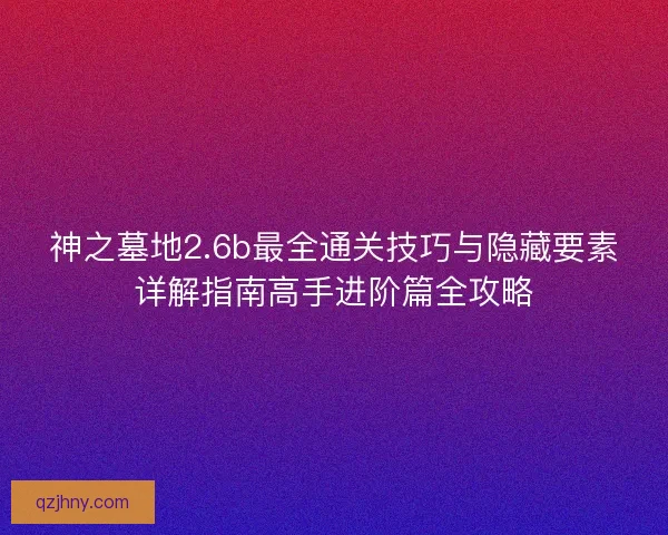 神之墓地2.6b最全通关技巧与隐藏要素详解指南高手进阶篇全攻略