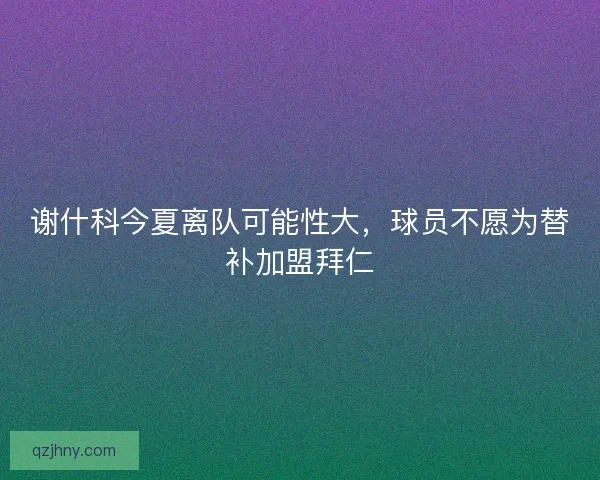 谢什科今夏离队可能性大，球员不愿为替补加盟拜仁