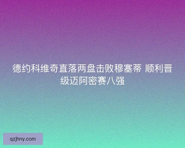 德约科维奇直落两盘击败穆塞蒂 顺利晋级迈阿密赛八强 德约科维奇直落两盘击败穆塞蒂 顺利晋级迈阿密赛八强