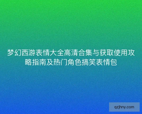 梦幻西游表情大全高清合集与获取使用攻略指南及热门角色搞笑表情包 梦幻西游表情大全高清合集与获取使用攻略指南及热门角色搞笑表情包