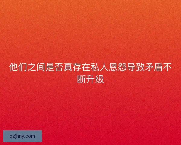 他们之间是否真存在私人恩怨导致矛盾不断升级 他们之间是否真存在私人恩怨导致矛盾不断升级