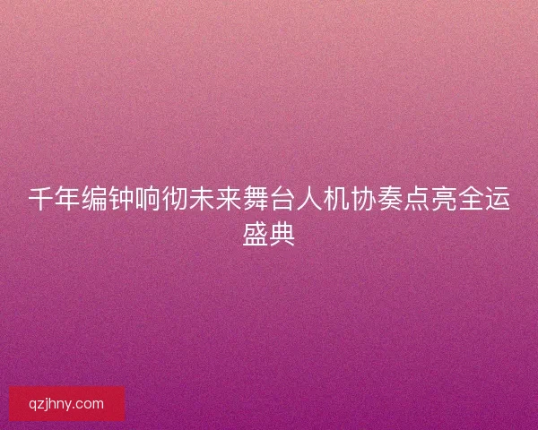 千年编钟响彻未来舞台人机协奏点亮全运盛典