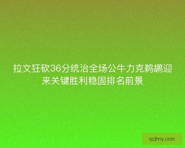 拉文狂砍36分统治全场公牛力克鹈鹕迎来关键胜利稳固排名前景 拉文狂砍36分统治全场公牛力克鹈鹕迎来关键胜利稳固排名前景