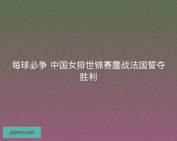 每球必争 中国女排世锦赛鏖战法国誓夺胜利