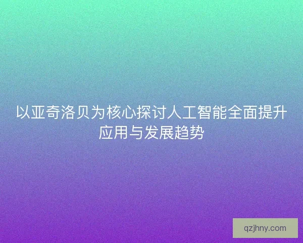 以亚奇洛贝为核心探讨人工智能全面提升应用与发展趋势