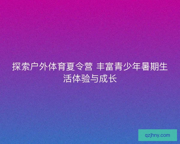 探索户外体育夏令营 丰富青少年暑期生活体验与成长