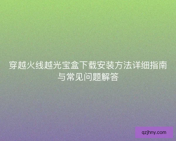 穿越火线越光宝盒下载安装方法详细指南与常见问题解答
