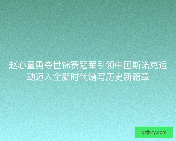 赵心童勇夺世锦赛冠军引领中国斯诺克运动迈入全新时代谱写历史新篇章