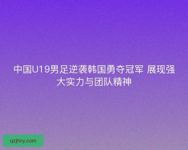 中国U19男足逆袭韩国勇夺冠军 展现强大实力与团队精神 中国U19男足逆袭韩国勇夺冠军 展现强大实力与团队精神