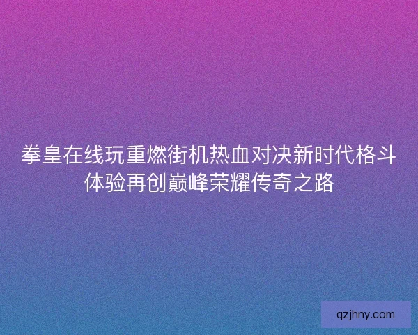拳皇在线玩重燃街机热血对决新时代格斗体验再创巅峰荣耀传奇之路