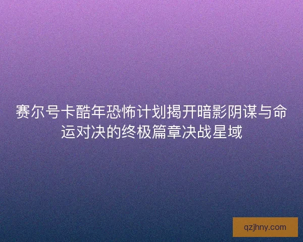 赛尔号卡酷年恐怖计划揭开暗影阴谋与命运对决的终极篇章决战星域