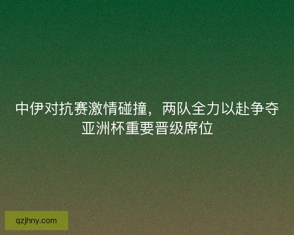 中伊对抗赛激情碰撞，两队全力以赴争夺亚洲杯重要晋级席位
