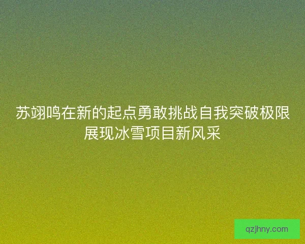 苏翊鸣在新的起点勇敢挑战自我突破极限展现冰雪项目新风采
