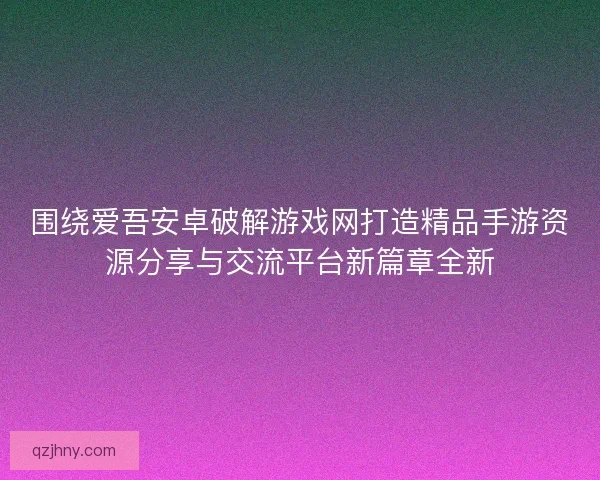 围绕爱吾安卓破解游戏网打造精品手游资源分享与交流平台新篇章全新