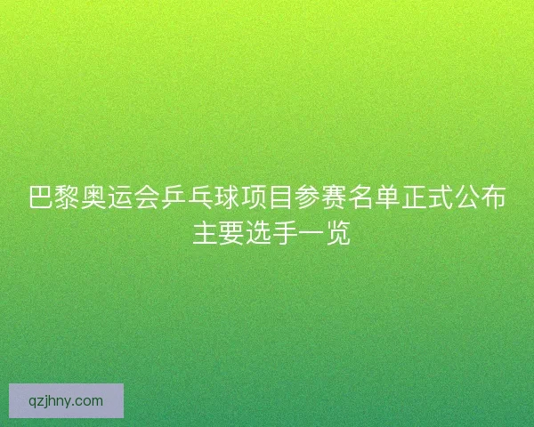 巴黎奥运会乒乓球项目参赛名单正式公布 主要选手一览 巴黎奥运会乒乓球项目参赛名单正式公布 主要选手一览